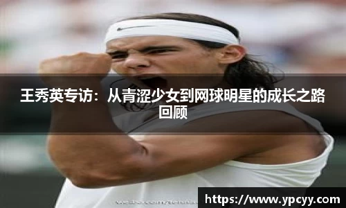 王秀英专访：从青涩少女到网球明星的成长之路回顾