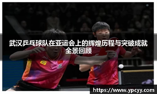 武汉乒乓球队在亚运会上的辉煌历程与突破成就全景回顾