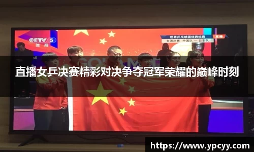 直播女乒决赛精彩对决争夺冠军荣耀的巅峰时刻