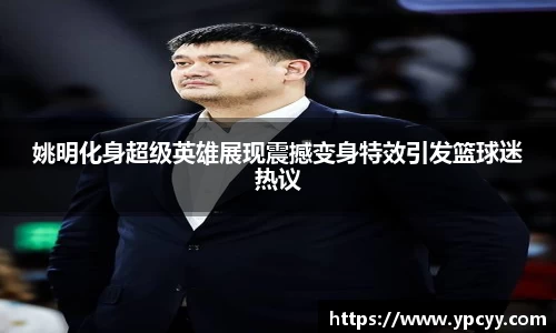 姚明化身超级英雄展现震撼变身特效引发篮球迷热议