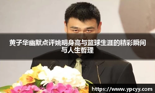 黄子华幽默点评姚明身高与篮球生涯的精彩瞬间与人生哲理