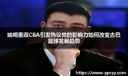 姚明重返CBA引发热议他的影响力如何改变古巴篮球发展趋势