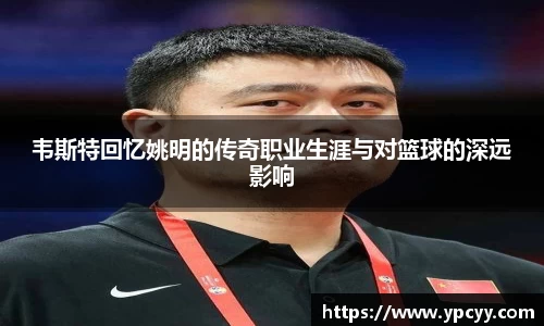 韦斯特回忆姚明的传奇职业生涯与对篮球的深远影响
