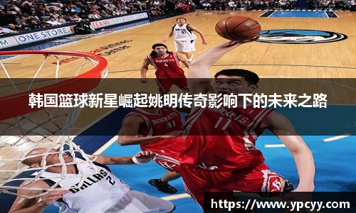 韩国篮球新星崛起姚明传奇影响下的未来之路