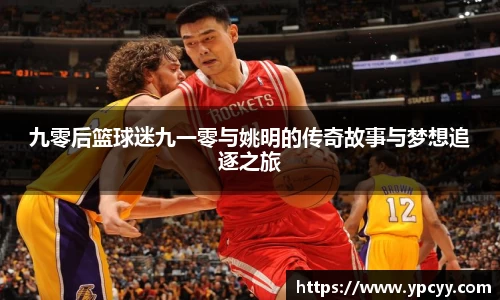 九零后篮球迷九一零与姚明的传奇故事与梦想追逐之旅