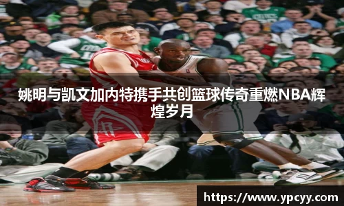 姚明与凯文加内特携手共创篮球传奇重燃NBA辉煌岁月