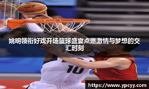 姚明领衔好戏开场篮球盛宴点燃激情与梦想的交汇时刻