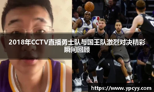 2018年CCTV直播勇士队与国王队激烈对决精彩瞬间回顾