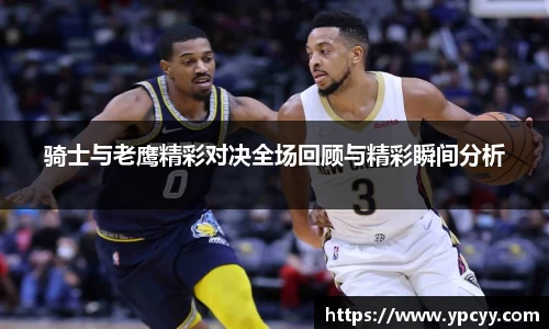骑士与老鹰精彩对决全场回顾与精彩瞬间分析