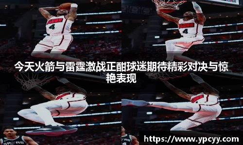 今天火箭与雷霆激战正酣球迷期待精彩对决与惊艳表现