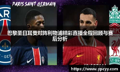 巴黎圣日耳曼对阵利物浦精彩直播全程回顾与赛后分析