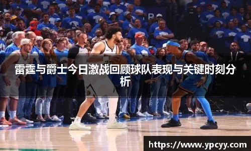 雷霆与爵士今日激战回顾球队表现与关键时刻分析