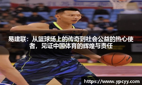 易建联：从篮球场上的传奇到社会公益的热心使者，见证中国体育的辉煌与责任
