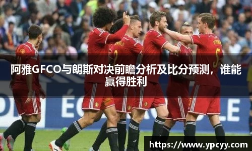 阿雅GFCO与朗斯对决前瞻分析及比分预测，谁能赢得胜利