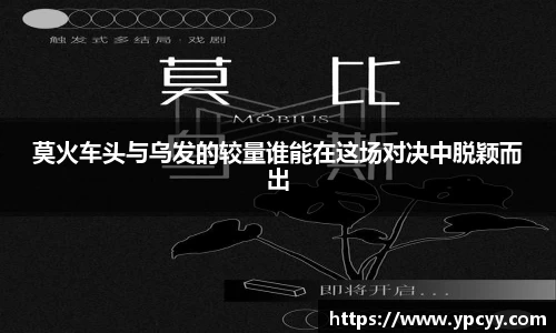 莫火车头与乌发的较量谁能在这场对决中脱颖而出
