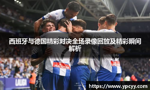 西班牙与德国精彩对决全场录像回放及精彩瞬间解析