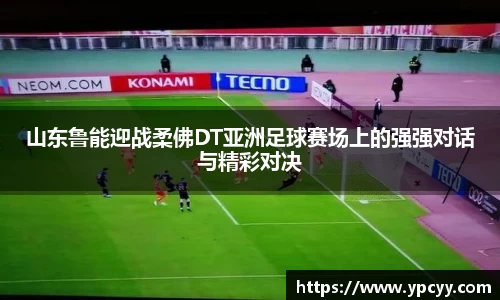山东鲁能迎战柔佛DT亚洲足球赛场上的强强对话与精彩对决