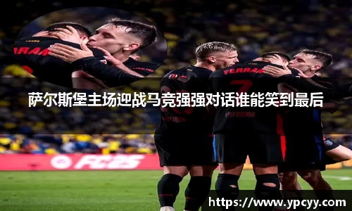萨尔斯堡主场迎战马竞强强对话谁能笑到最后