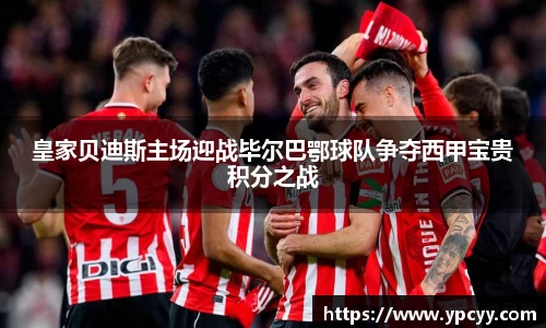 皇家贝迪斯主场迎战毕尔巴鄂球队争夺西甲宝贵积分之战