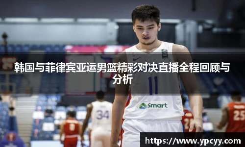 韩国与菲律宾亚运男篮精彩对决直播全程回顾与分析