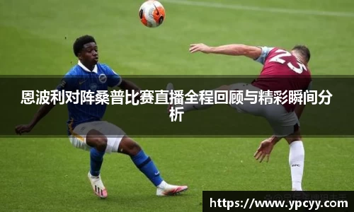 恩波利对阵桑普比赛直播全程回顾与精彩瞬间分析