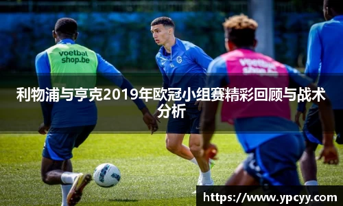 利物浦与亨克2019年欧冠小组赛精彩回顾与战术分析
