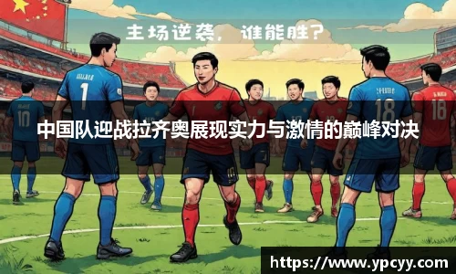 中国队迎战拉齐奥展现实力与激情的巅峰对决