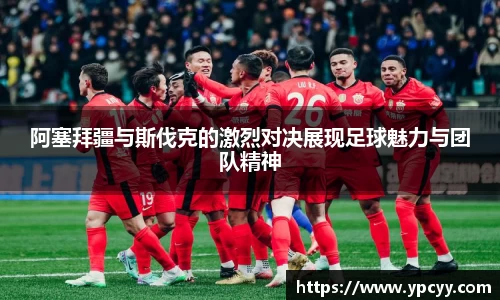阿塞拜疆与斯伐克的激烈对决展现足球魅力与团队精神