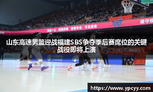 山东高速男篮迎战福建SBS争夺季后赛席位的关键战役即将上演