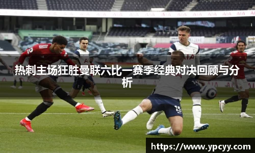 热刺主场狂胜曼联六比一赛季经典对决回顾与分析