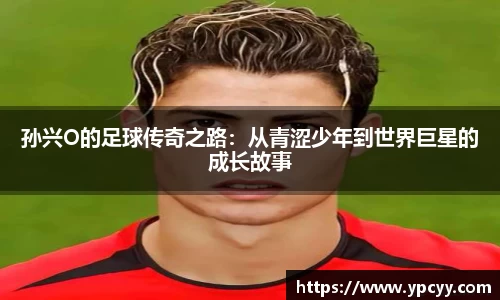 孙兴O的足球传奇之路：从青涩少年到世界巨星的成长故事