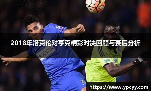 2018年洛克伦对亨克精彩对决回顾与赛后分析