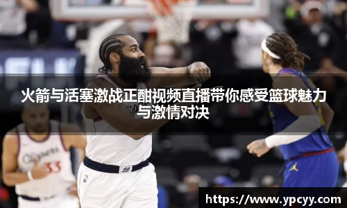 火箭与活塞激战正酣视频直播带你感受篮球魅力与激情对决
