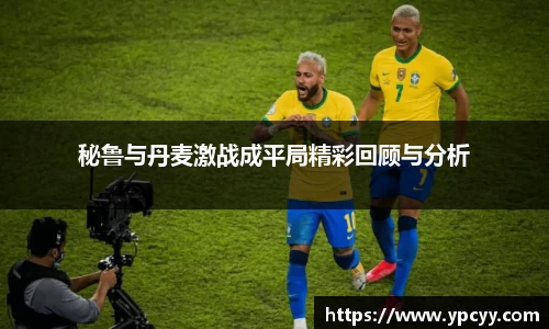 秘鲁与丹麦激战成平局精彩回顾与分析