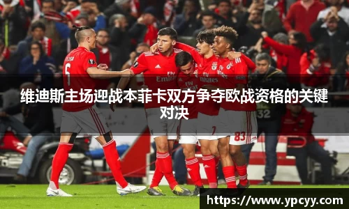 维迪斯主场迎战本菲卡双方争夺欧战资格的关键对决
