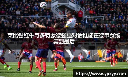 莱比锡红牛与多特蒙德强强对话谁能在德甲赛场笑到最后
