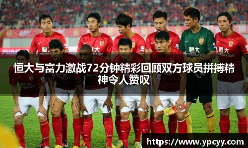 恒大与富力激战72分钟精彩回顾双方球员拼搏精神令人赞叹