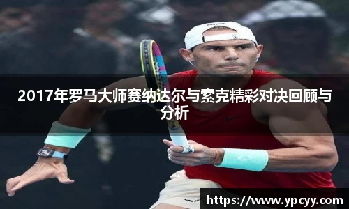 2017年罗马大师赛纳达尔与索克精彩对决回顾与分析