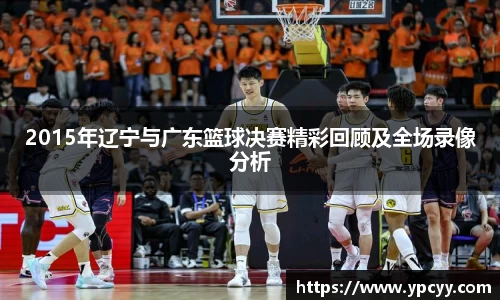 2015年辽宁与广东篮球决赛精彩回顾及全场录像分析