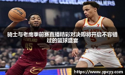 骑士与老鹰季前赛直播精彩对决即将开启不容错过的篮球盛宴
