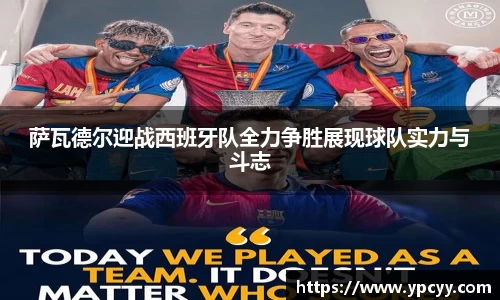 萨瓦德尔迎战西班牙队全力争胜展现球队实力与斗志
