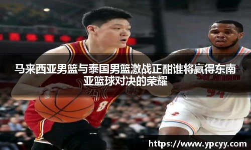 马来西亚男篮与泰国男篮激战正酣谁将赢得东南亚篮球对决的荣耀