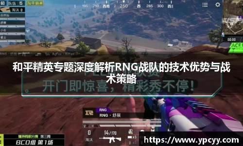 和平精英专题深度解析RNG战队的技术优势与战术策略
