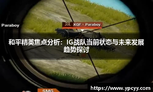 和平精英焦点分析：IG战队当前状态与未来发展趋势探讨