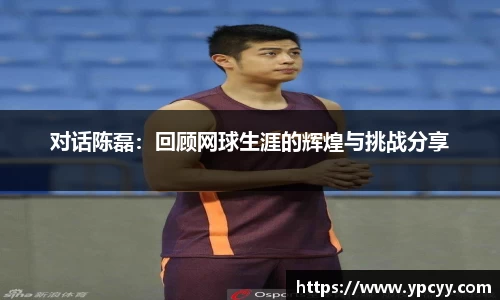 对话陈磊：回顾网球生涯的辉煌与挑战分享